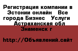 Регистрация компании в Эстонии онлайн - Все города Бизнес » Услуги   . Астраханская обл.,Знаменск г.